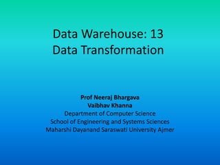 Data Warehouse: 13
Data Transformation
Prof Neeraj Bhargava
Vaibhav Khanna
Department of Computer Science
School of Engineering and Systems Sciences
Maharshi Dayanand Saraswati University Ajmer
 