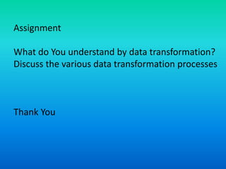 Assignment
What do You understand by data transformation?
Discuss the various data transformation processes
Thank You
 