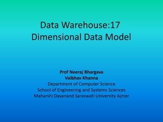 Data Warehouse:17
Dimensional Data Model
Prof Neeraj Bhargava
Vaibhav Khanna
Department of Computer Science
School of Engineering and Systems Sciences
Maharshi Dayanand Saraswati University Ajmer
 