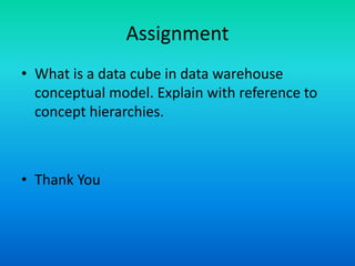 Assignment
• What is a data cube in data warehouse
conceptual model. Explain with reference to
concept hierarchies.
• Thank You
 
