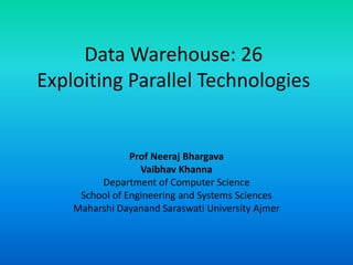 Data Warehouse: 26
Exploiting Parallel Technologies
Prof Neeraj Bhargava
Vaibhav Khanna
Department of Computer Science
School of Engineering and Systems Sciences
Maharshi Dayanand Saraswati University Ajmer
 