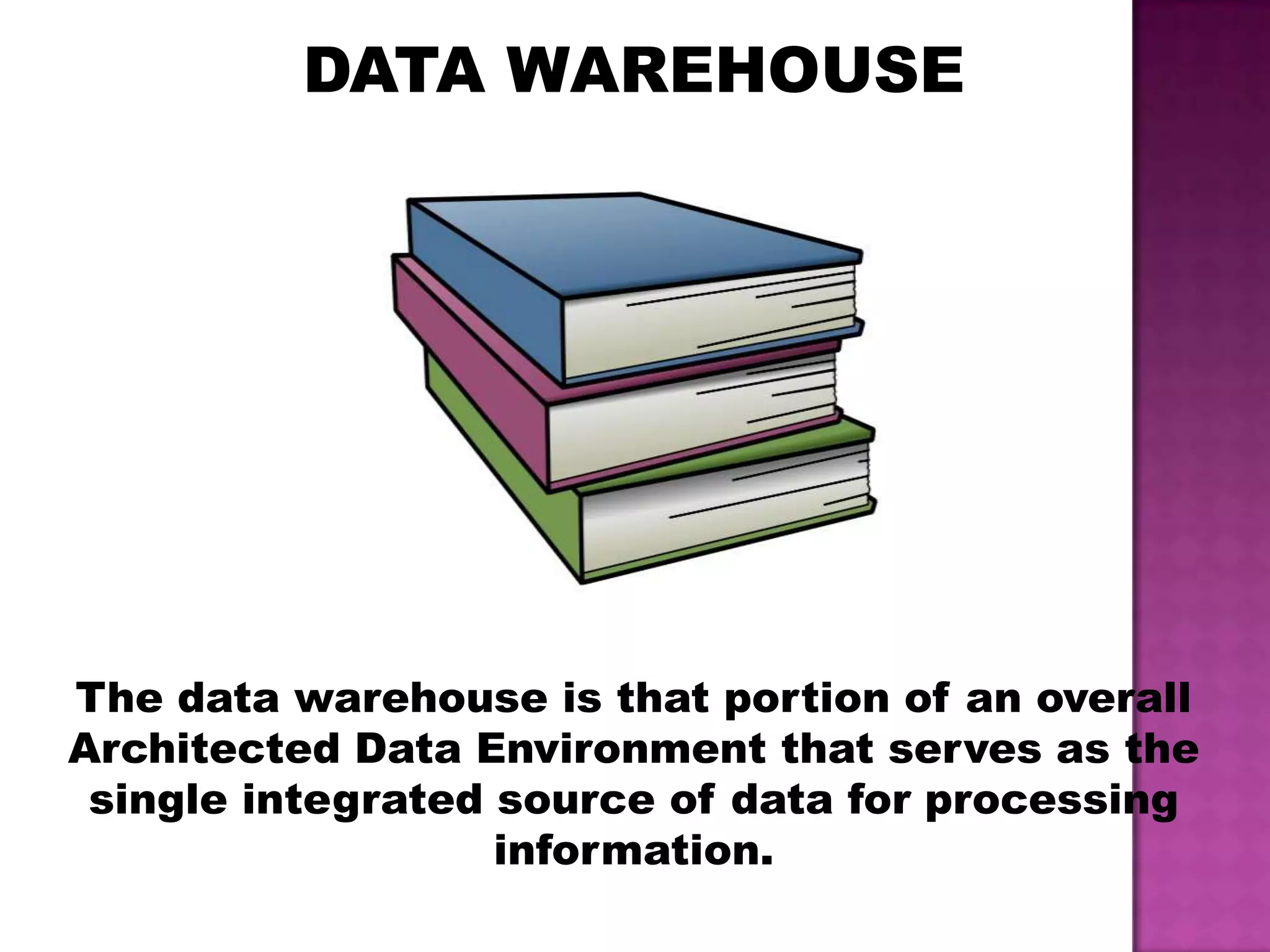 DATA WAREHOUSE
The data warehouse is that portion of an overall
Architected Data Environment that serves as the
single integrated source of data for processing
information.
 