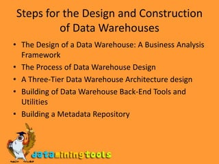 Steps for the Design and Construction of Data WarehousesThe Design of a Data Warehouse: A Business Analysis FrameworkThe Process of Data Warehouse DesignA Three-Tier Data Warehouse Architecture designBuilding of Data Warehouse Back-End Tools and UtilitiesBuilding a Metadata Repository