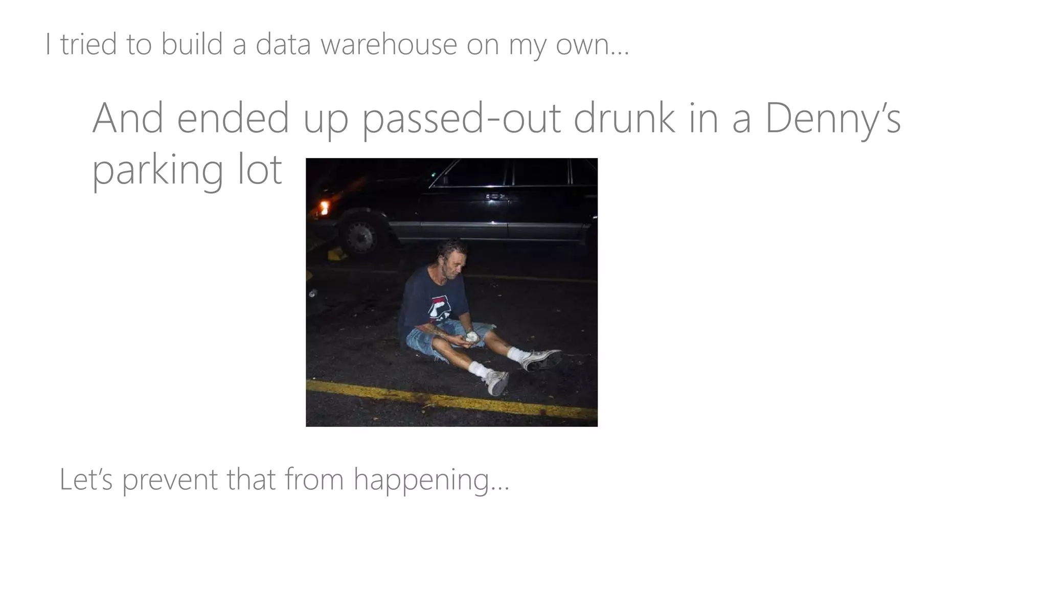I tried to build a data warehouse on my own…
And ended up passed-out drunk in a Denny’s
parking lot
Let’s prevent that from happening…
 