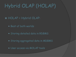 Hybrid OLAP (HOLAP) 
 HOLAP = Hybrid OLAP: 
 Best of both worlds 
 Storing detailed data in RDBMS 
 Storing aggregated data in MDBMS 
 User access via MOLAP tools 
 