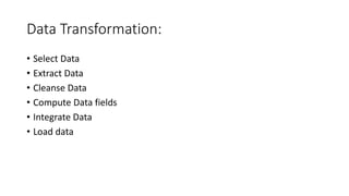Data Transformation:
• Select Data
• Extract Data
• Cleanse Data
• Compute Data fields
• Integrate Data
• Load data
 