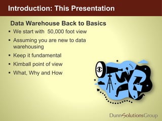 Introduction: This Presentation
 We start with 50,000 foot view
 Assuming you are new to data
warehousing
 Keep it fundamental
 Kimball point of view
 What, Why and How
Data Warehouse Back to Basics
 
