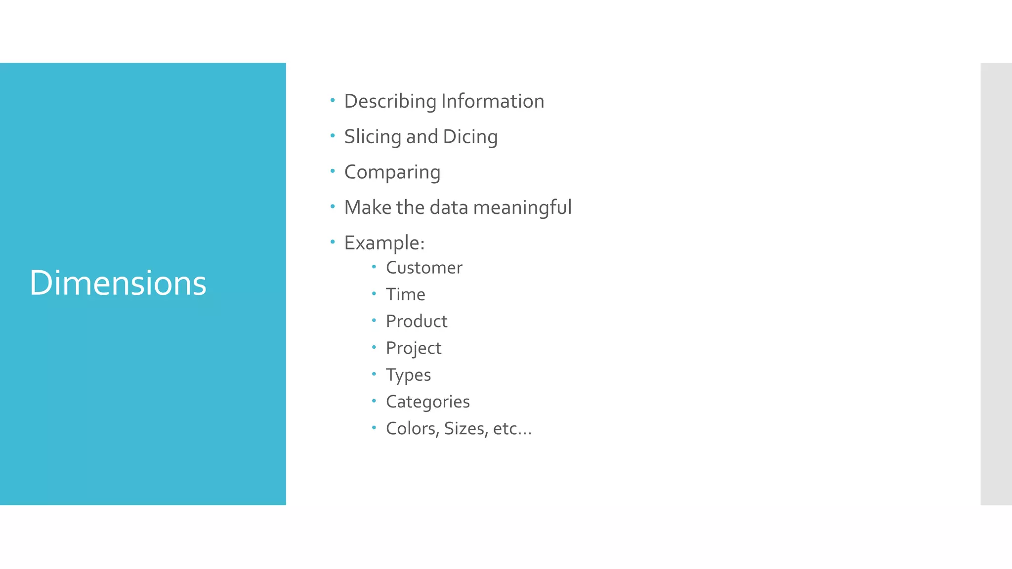 Dimensions
 Describing Information
 Slicing and Dicing
 Comparing
 Make the data meaningful
 Example:
 Customer
 Time
 Product
 Project
 Types
 Categories
 Colors, Sizes, etc…
 
