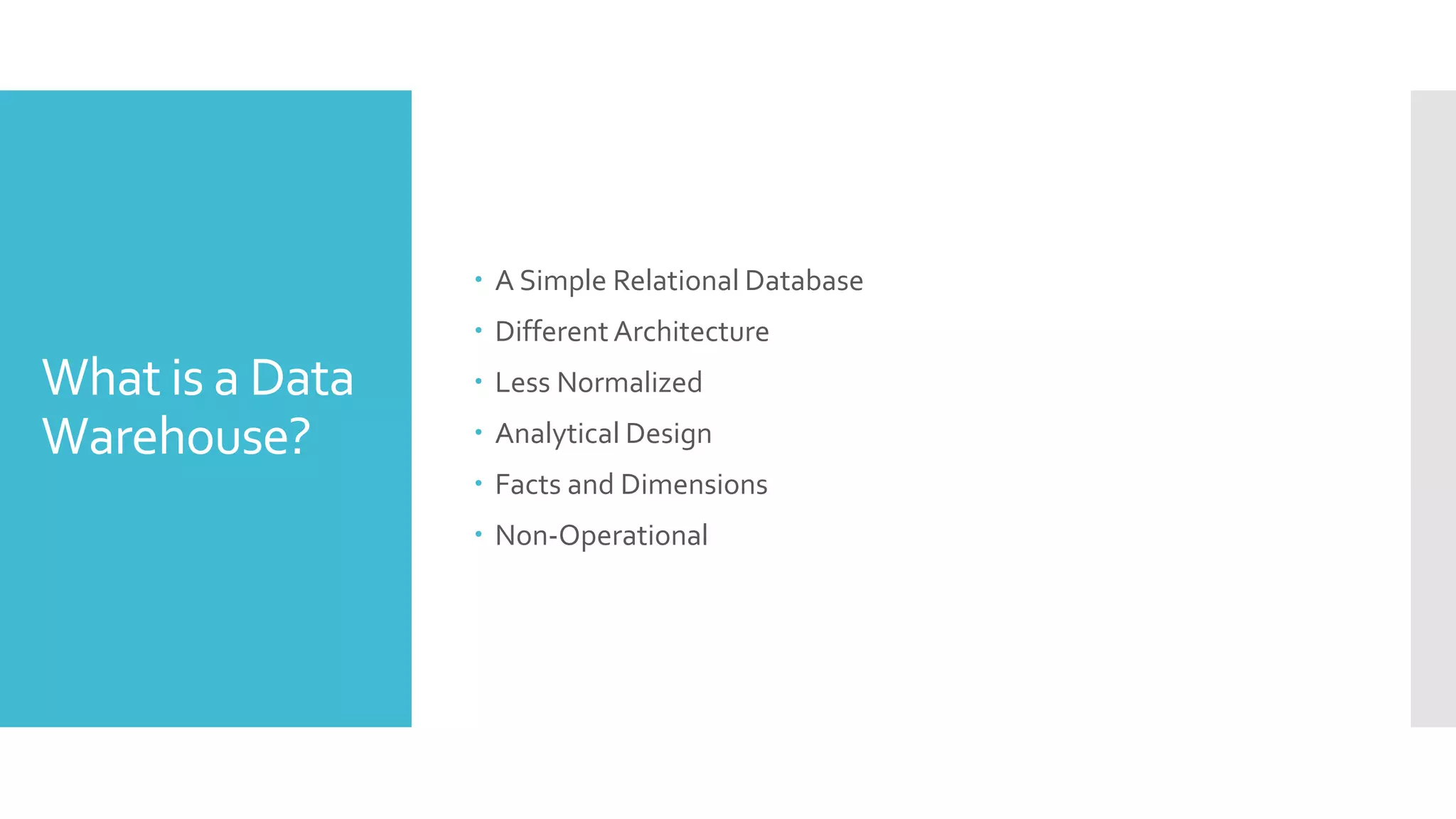 What is a Data
Warehouse?
 A Simple Relational Database
 Different Architecture
 Less Normalized
 Analytical Design
 Facts and Dimensions
 Non-Operational
 