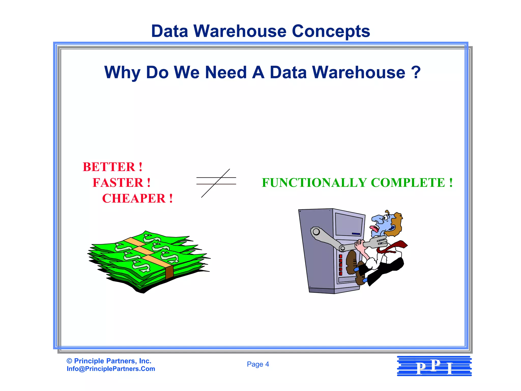 Data Warehouse Concepts

           Why Do We Need A Data Warehouse ?




    BETTER !
     FASTER !                         FUNCTIONALLY COMPLETE !
      CHEAPER !




© Principle Partners, Inc.
Info@PrinciplePartners.Com
                                   Page 4
                                                        PP I
 