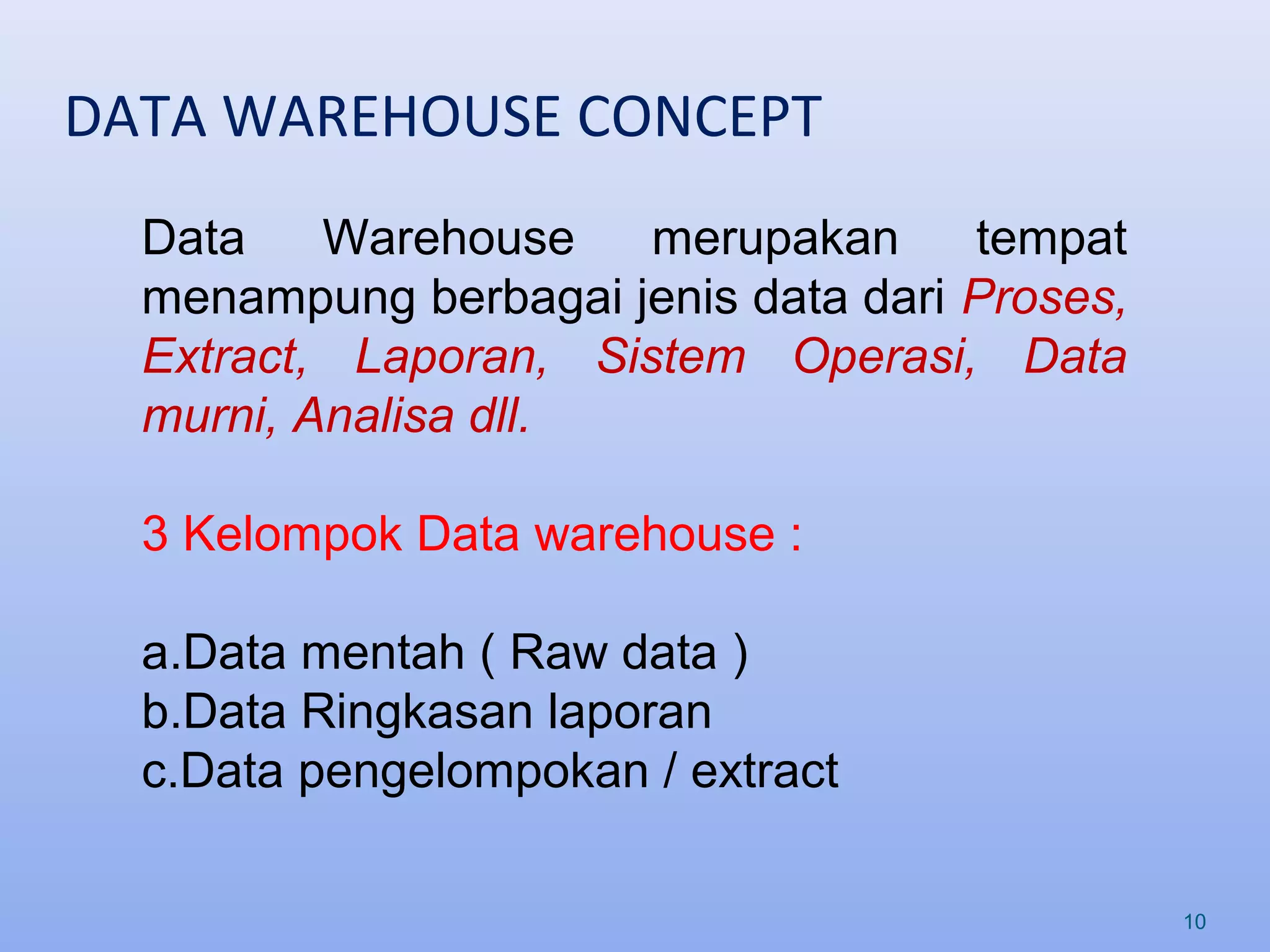 DATA WAREHOUSE CONCEPT
10
Data Warehouse merupakan tempat
menampung berbagai jenis data dari Proses,
Extract, Laporan, Sistem Operasi, Data
murni, Analisa dll.
3 Kelompok Data warehouse :
a.Data mentah ( Raw data )
b.Data Ringkasan laporan
c.Data pengelompokan / extract
 