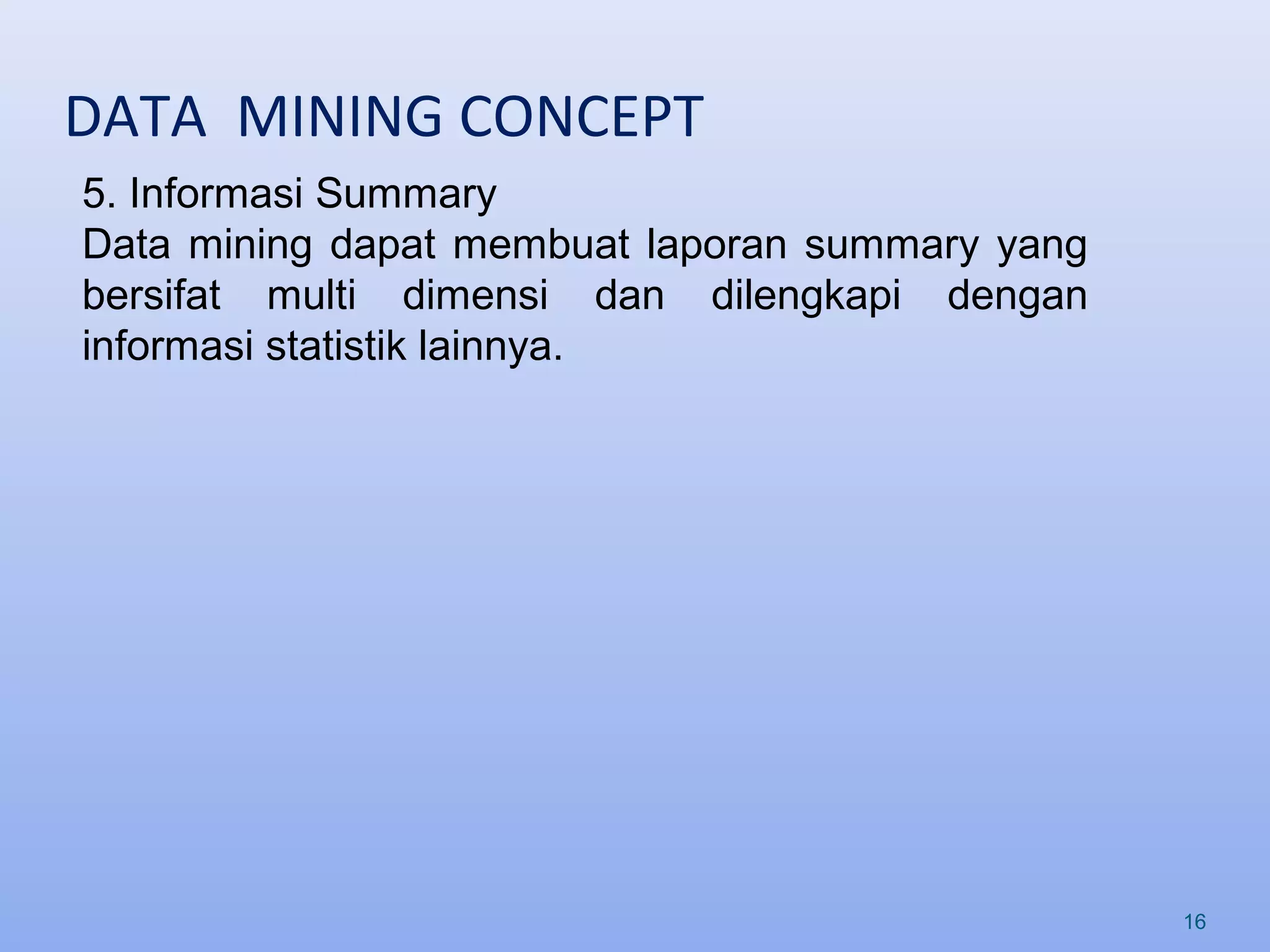 DATA MINING CONCEPT
16
5. Informasi Summary
Data mining dapat membuat laporan summary yang
bersifat multi dimensi dan dilengkapi dengan
informasi statistik lainnya.
 
