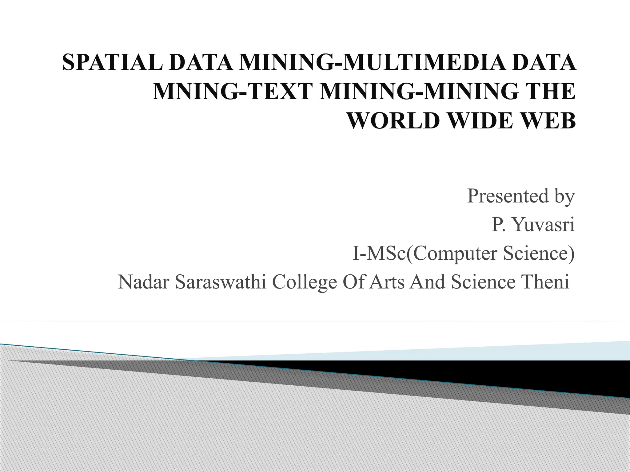 SPATIAL DATA MINING-MULTIMEDIA DATA MNING-TEXT MINING-MINING THE WORLD WIDE WEB Presented by P. Yuvasri I-MSc(Computer Science) Nadar Saraswathi College Of Arts And Science Theni 