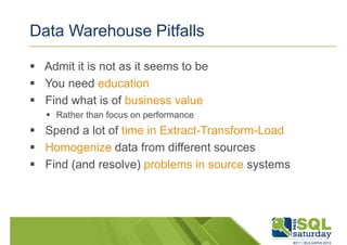 Data Warehouse Pitfalls 
 Admit it is not as it seems to be 
 You need education 
 Find what is of business value 
 Rather than focus on performance 
 Spend a lot of time in Extract-Transform-Load 
 Homogenize data from different sources 
 Find (and resolve) problems in source systems 
 