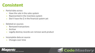Consistent
» Partial data across
  » Have the sale in the sales system
  » Represented in the inventory system
  » Don’t have the $ in the financial system yet

» Deleted on sources
  » Removed transactions
  » Archive
  » Legally destroy records can remove work product

» Incomplete data on source
  » Changes over time
 