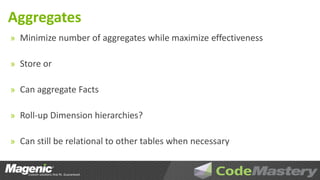 Aggregates
» Minimize number of aggregates while maximize effectiveness

» Store or

» Can aggregate Facts

» Roll-up Dimension hierarchies?

» Can still be relational to other tables when necessary
 