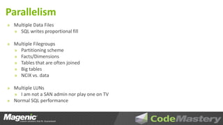 Parallelism
» Multiple Data Files
  » SQL writes proportional fill

» Multiple Filegroups
  » Partitioning scheme
  » Facts/Dimensions
  » Tables that are often joined
  » Big tables
  » NCIX vs. data

» Multiple LUNs
  » I am not a SAN admin nor play one on TV
» Normal SQL performance
 