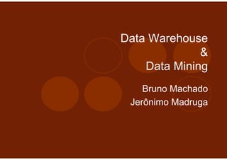 Data Warehouse
              &
    Data Mining
    Bruno Machado
 Jerônimo Madruga
 