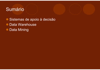 Sumário

 Sistemas de apoio à decisão
 Data Warehouse
 Data Mining
 