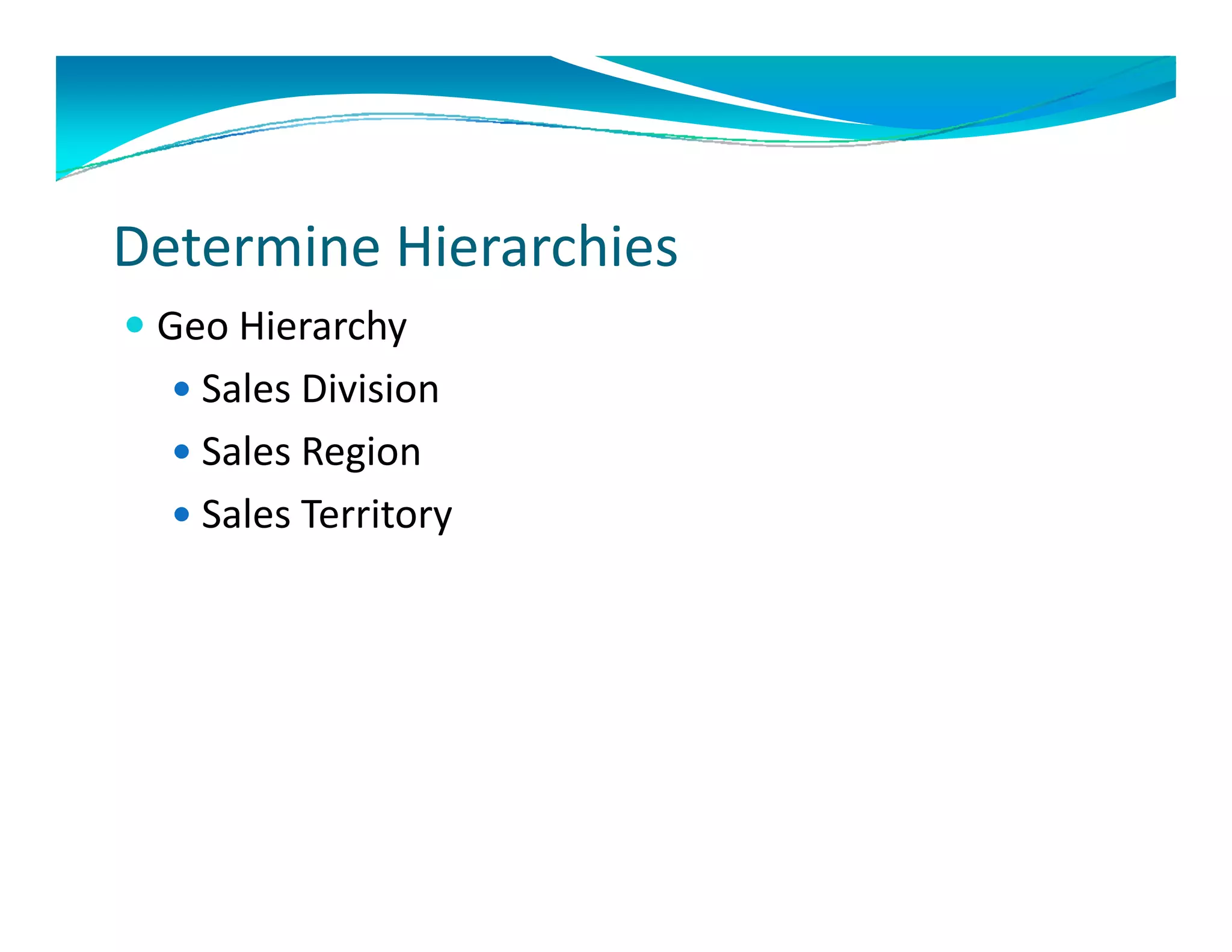 Determine Hierarchies 
 Geo Hierarchy
   Sales Division
   Sales Region
   Sales Territory
 