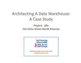 Architecting A Data Warehouse:              A Case Study          A Case Study               Project:  zBis     Carl Zeiss Vision North America           Mark Ginnebaugh, User Group Leader,            Mark Ginnebaugh User Group Leader                 mark@designmind.com 