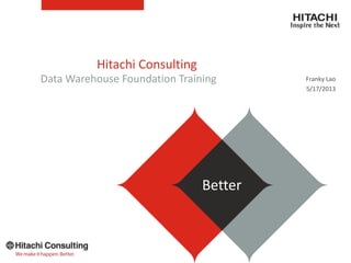 Hitachi Consulting
Franky Lao
5/17/2013
Data Warehouse Foundation Training
BetterBetter
 