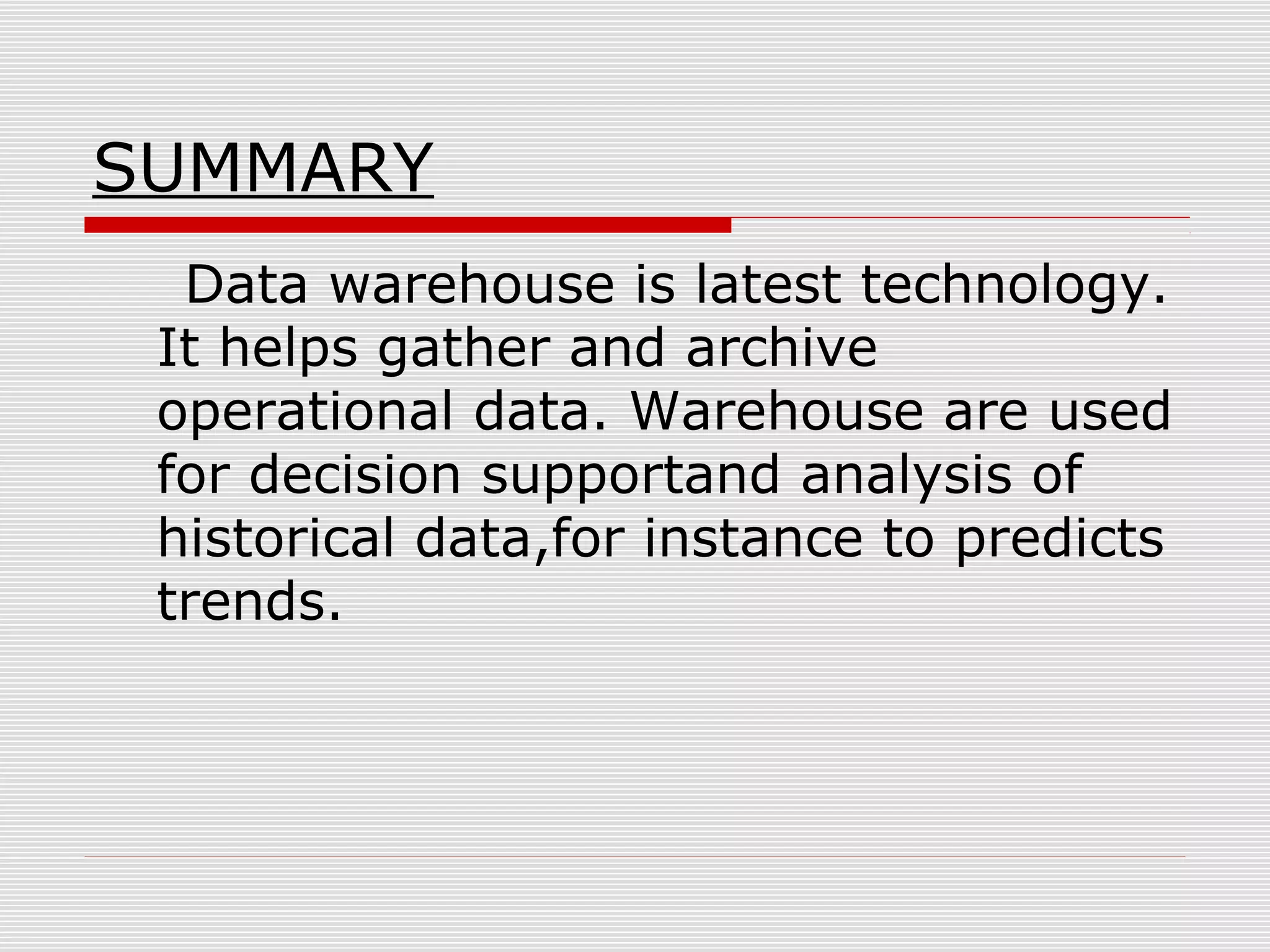 SUMMARY
Data warehouse is latest technology.
It helps gather and archive
operational data. Warehouse are used
for decision supportand analysis of
historical data,for instance to predicts
trends.
 