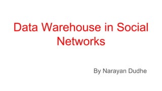 Data Warehouse in Social
Networks
By Narayan Dudhe
 