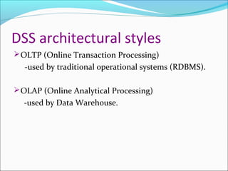 DSS architectural styles
 OLTP (Online Transaction Processing)
  -used by traditional operational systems (RDBMS).

 OLAP (Online Analytical Processing)
  -used by Data Warehouse.
 