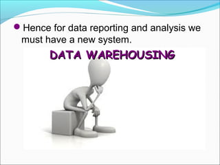 Hence for data reporting and analysis we
 must have a new system.
       DATA WAREHOUSING
 