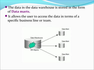 The data in the data warehouse is stored in the form
 of Data marts.
It allows the user to access the data in terms of a
 specific business line or team.
 