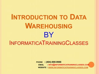 INTRODUCTION TO DATA 
WAREHOUSING 
BY 
INFORMATICATRAININGCLASSES 
PHONE : (404)-900-9988 
EMAIL : INFO@INFORMATICATRAININGCLASSES.COM 
WEBSITE : WWW.INFORMATICATRAININGCLASSES.COM 
 