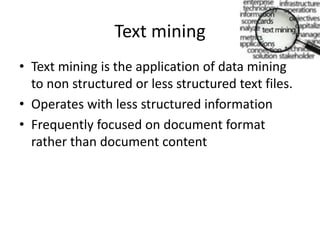 text_mining340x220
Text mining
• Text mining is the application of data mining
to non structured or less structured text files.
• Operates with less structured information
• Frequently focused on document format
rather than document content
 