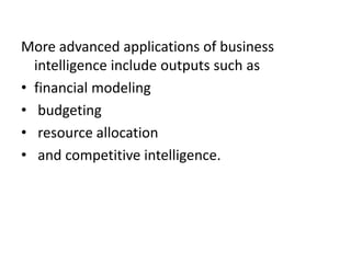 More advanced applications of business
intelligence include outputs such as
• financial modeling
• budgeting
• resource allocation
• and competitive intelligence.
 