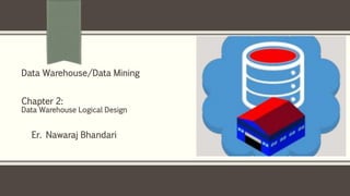 Er. Nawaraj Bhandari
Data Warehouse/Data Mining
Chapter 2:
Data Warehouse Logical Design
 