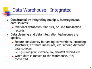 4
Data Warehouse—Integrated
 Constructed by integrating multiple, heterogeneous
data sources
 relational databases, flat...