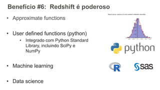 Benefício #6: Redshift é poderoso
• Approximate functions
• User defined functions (python)
• Integrado com Python Standard
Library, incluindo SciPy e
NumPy
• Machine learning
• Data science
 