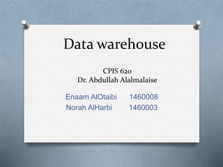 Data warehouse
Enaam AlOtaibi 1460008
Norah AlHarbi 1460003
CPIS 620
Dr. Abdullah Alalmalaise
 