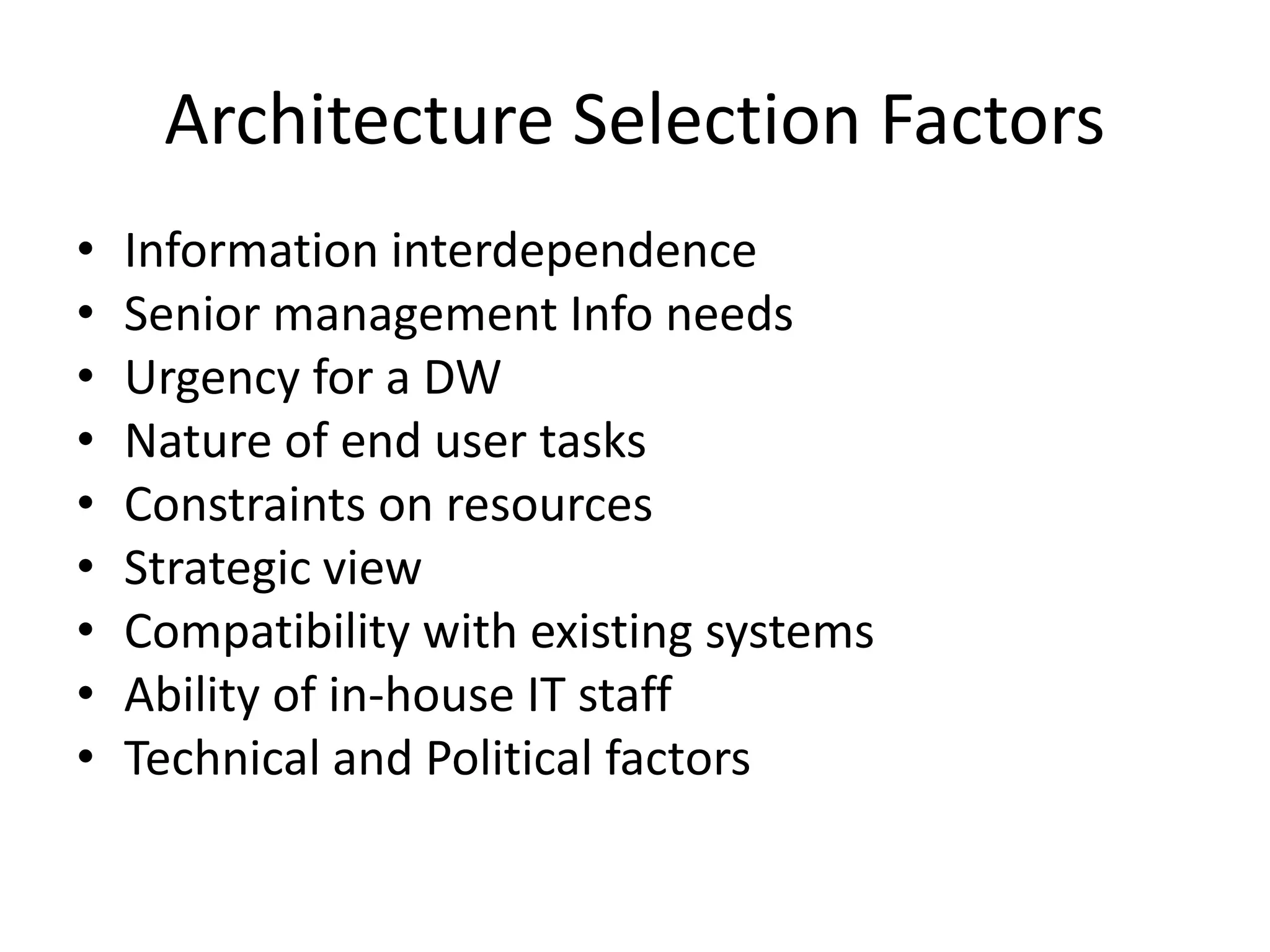 Architecture Selection Factors 
• Information interdependence 
• Senior management Info needs 
• Urgency for a DW 
• Nature of end user tasks 
• Constraints on resources 
• Strategic view 
• Compatibility with existing systems 
• Ability of in-house IT staff 
• Technical and Political factors 
 