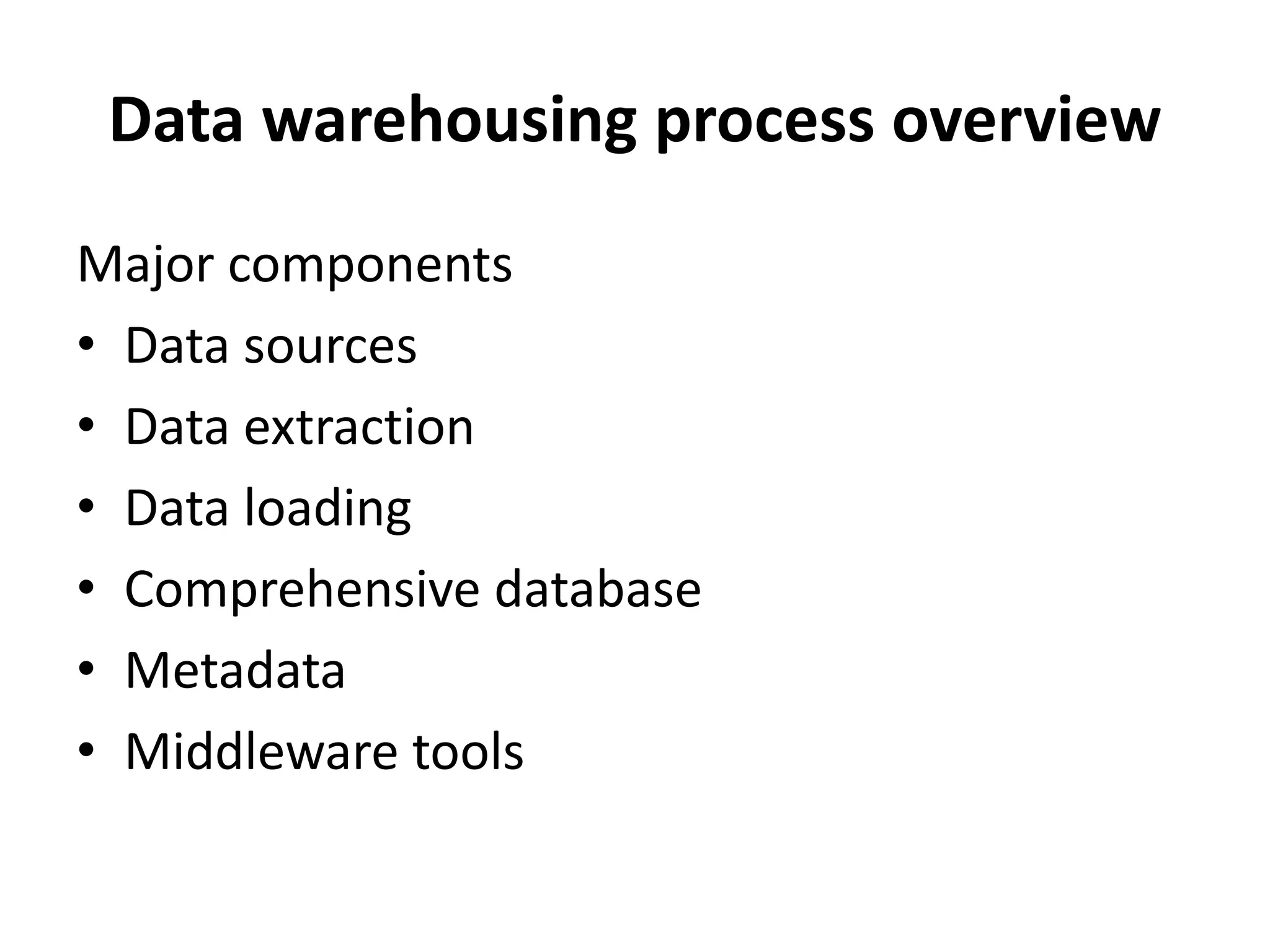 Data warehousing process overview 
Major components 
• Data sources 
• Data extraction 
• Data loading 
• Comprehensive database 
• Metadata 
• Middleware tools 
 