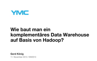 Wie baut man ein
komplementäres Data Warehouse
auf Basis von Hadoop?
Gerd König
11. November 2013 / DW2013

 