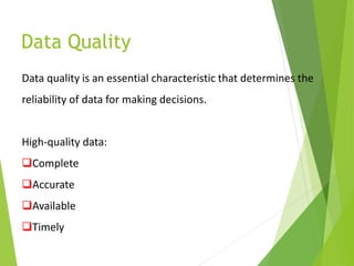 Data Quality
Data quality is an essential characteristic that determines the
reliability of data for making decisions.
High-quality data:
Complete
Accurate
Available
Timely
 