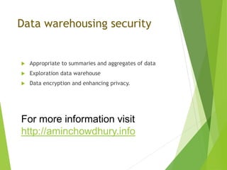 Data warehousing security
 Appropriate to summaries and aggregates of data
 Exploration data warehouse
 Data encryption and enhancing privacy.
For more information visit
http://aminchowdhury.info
 