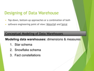 Designing of Data Warehouse
 Top-down, bottom-up approaches or a combination of both
 software engineering point of view: Waterfall and Spiral
Conceptual Modeling of Data Warehouses
Modeling data warehouses: dimensions & measures
1. Star schema
2. Snowflake schema
3. Fact constellations
 