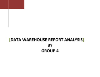 [DATA WAREHOUSE REPORT ANALYSIS]
               BY
             GROUP 4
 