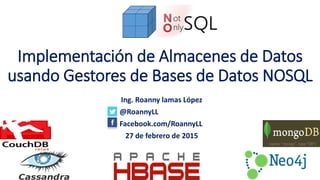 Implementación de Almacenes de Datos
usando Gestores de Bases de Datos NOSQL
Ing. Roanny lamas López
@RoannyLL
Facebook.com/RoannyLL
27 de febrero de 2015
 