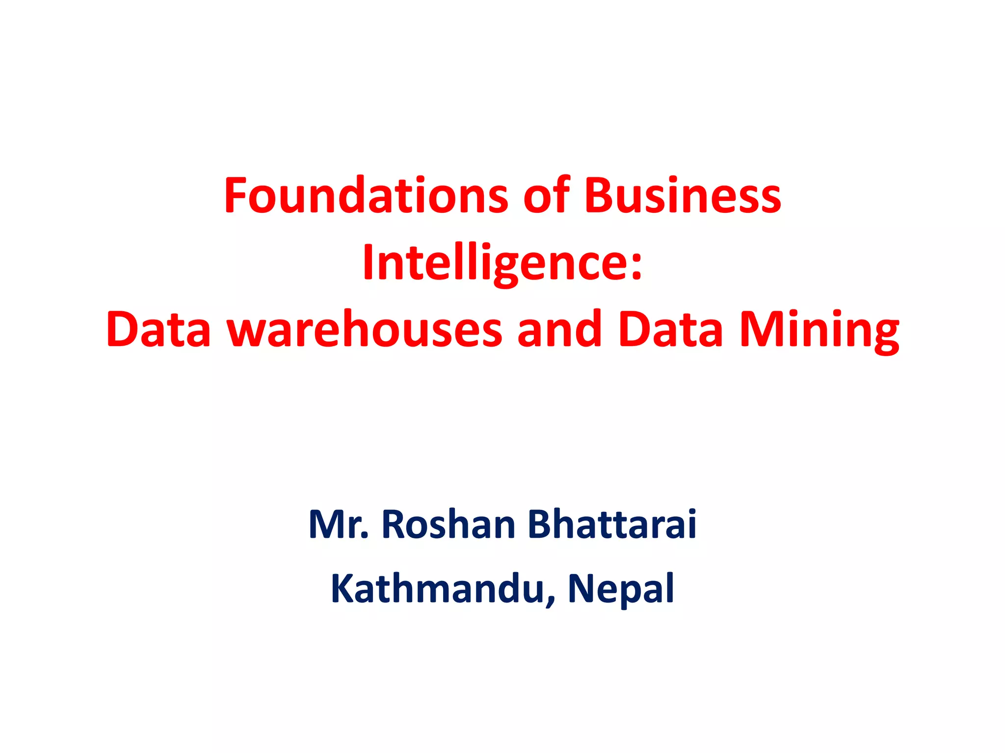 Foundations of Business
Intelligence:
Data warehouses and Data Mining
Mr. Roshan Bhattarai
Kathmandu, Nepal
 