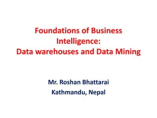Foundations of Business
Intelligence:
Data warehouses and Data Mining
Mr. Roshan Bhattarai
Kathmandu, Nepal
 