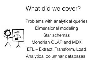 What did we cover?
Problems with analytical queries
Dimensional modeling
Star schemas
Mondrian OLAP and MDX
ETL – Extract, Transform, Load
Analytical columnar databases
 