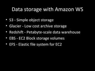 Data storage with Amazon WS
• S3 - Simple object storage
• Glacier - Low cost archive storage
• Redshift - Petabyte-scale data warehouse
• EBS - EC2 Block storage volumes
• EFS - Elastic file system for EC2